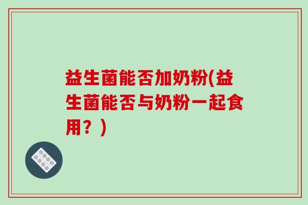 益生菌能否加奶粉(益生菌能否与奶粉一起食用？)