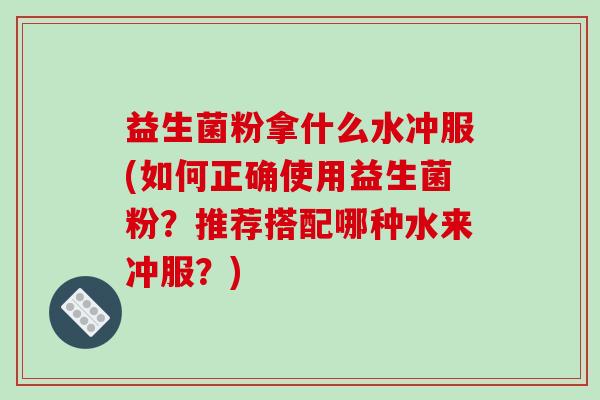 益生菌粉拿什么水冲服(如何正确使用益生菌粉？推荐搭配哪种水来冲服？)