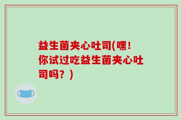 益生菌夹心吐司(嘿！你试过吃益生菌夹心吐司吗？)
