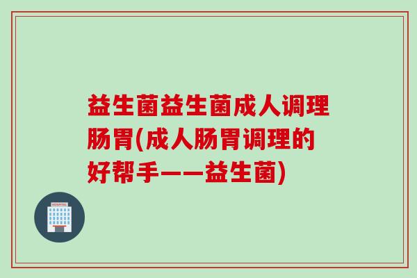 益生菌益生菌成人调理肠胃(成人肠胃调理的好帮手——益生菌)