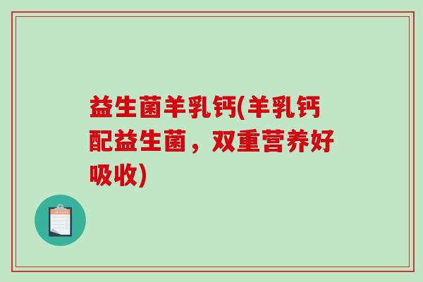 益生菌羊乳钙(羊乳钙配益生菌，双重营养好吸收)