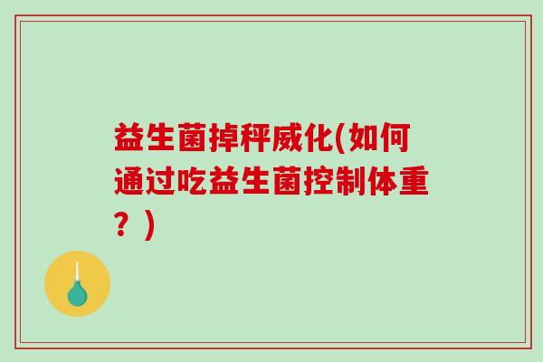 益生菌掉秤威化(如何通过吃益生菌控制体重？)