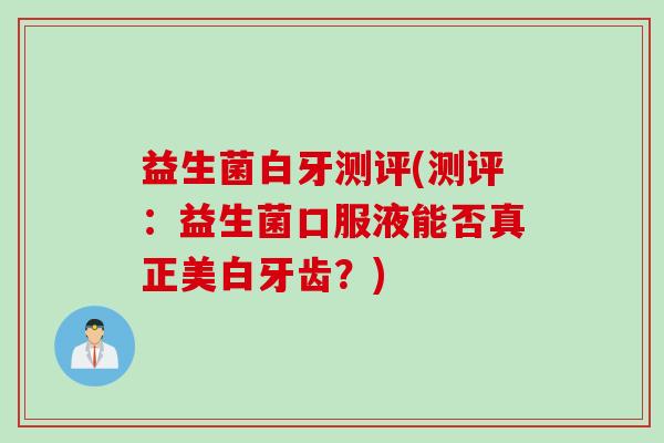益生菌白牙测评(测评：益生菌口服液能否真正美白牙齿？)