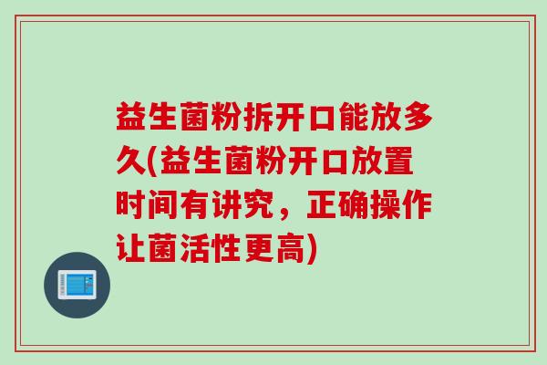 益生菌粉拆开口能放多久(益生菌粉开口放置时间有讲究，正确操作让菌活性更高)