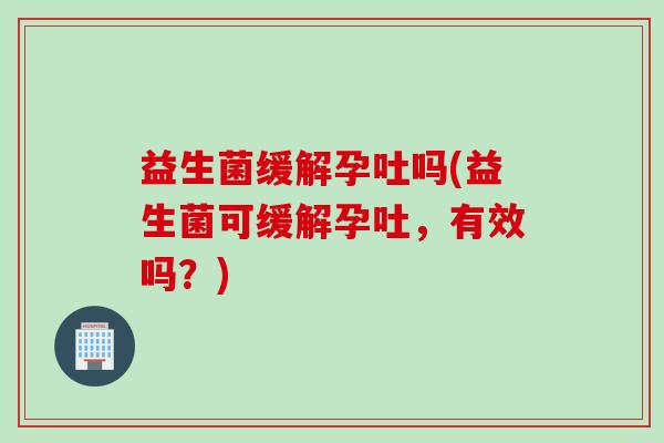 益生菌缓解孕吐吗(益生菌可缓解孕吐，有效吗？)