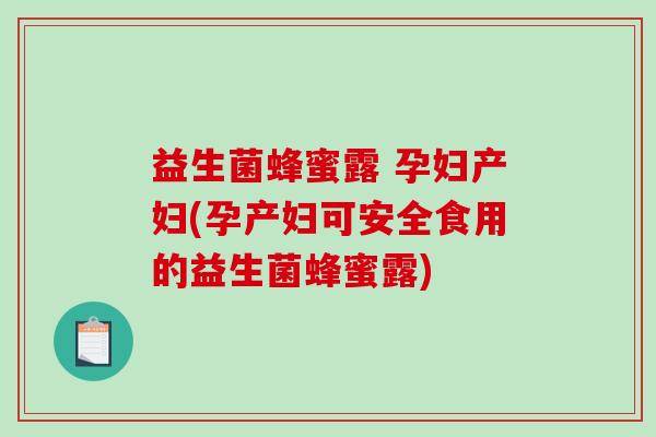 益生菌蜂蜜露 孕妇产妇(孕产妇可安全食用的益生菌蜂蜜露)
