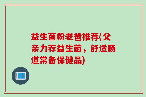 益生菌粉老爸推荐(父亲力荐益生菌，舒适肠道常备保健品)
