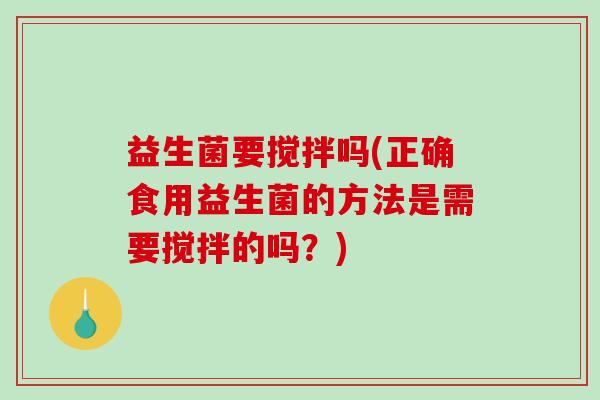 益生菌要搅拌吗(正确食用益生菌的方法是需要搅拌的吗？)