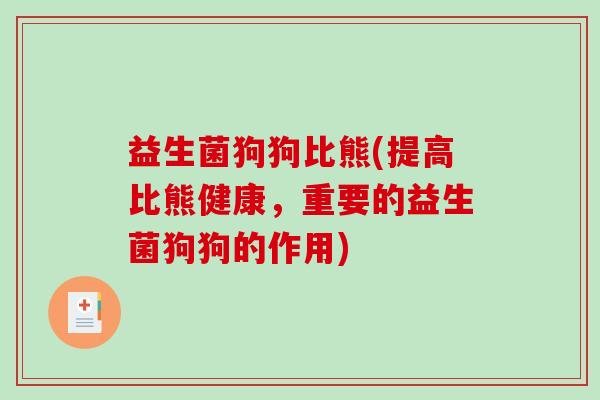 益生菌狗狗比熊(提高比熊健康，重要的益生菌狗狗的作用)