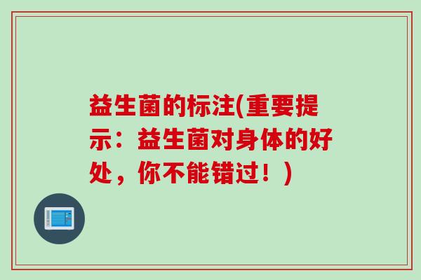 益生菌的标注(重要提示：益生菌对身体的好处，你不能错过！)