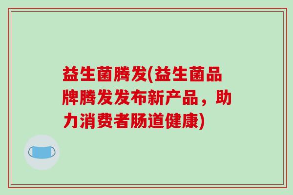 益生菌腾发(益生菌品牌腾发发布新产品，助力消费者肠道健康)