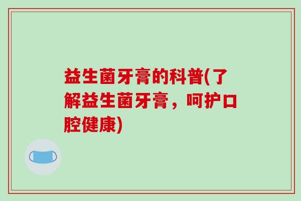 益生菌牙膏的科普(了解益生菌牙膏，呵护口腔健康)