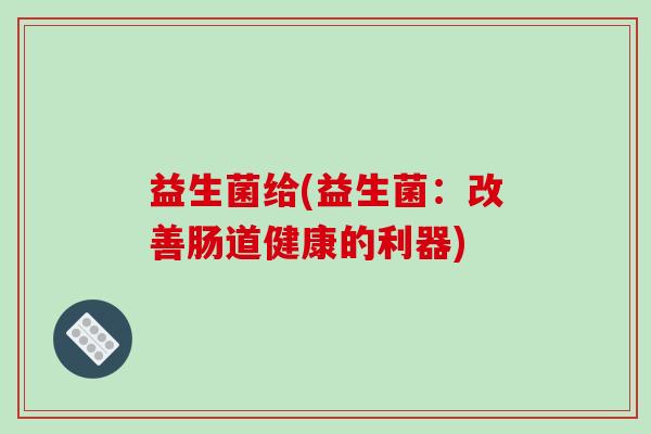 益生菌给(益生菌：改善肠道健康的利器)