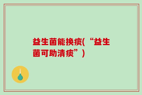 益生菌能换痰(“益生菌可助清痰”)