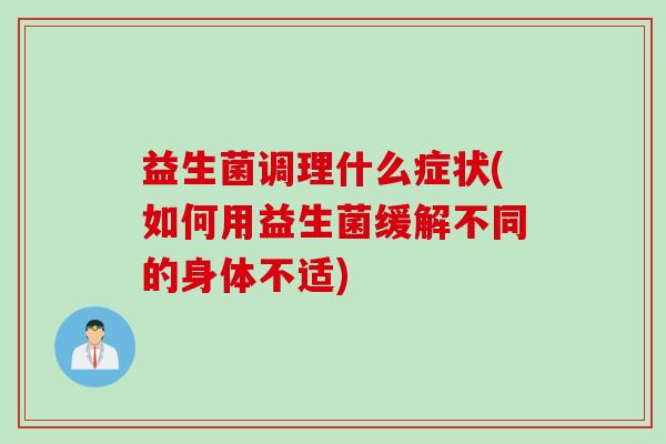 益生菌调理什么症状(如何用益生菌缓解不同的身体不适)
