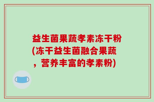 益生菌果蔬孝素冻干粉(冻干益生菌融合果蔬，营养丰富的孝素粉)