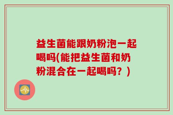 益生菌能跟奶粉泡一起喝吗(能把益生菌和奶粉混合在一起喝吗？)