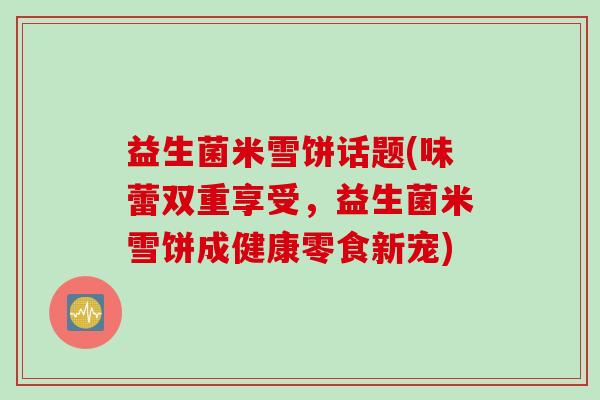 益生菌米雪饼话题(味蕾双重享受，益生菌米雪饼成健康零食新宠)