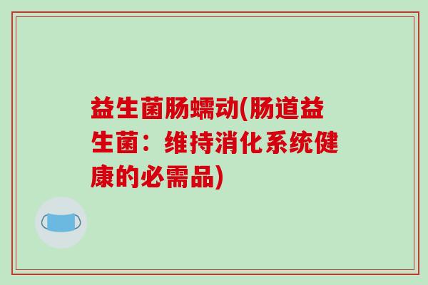益生菌肠蠕动(肠道益生菌：维持消化系统健康的必需品)