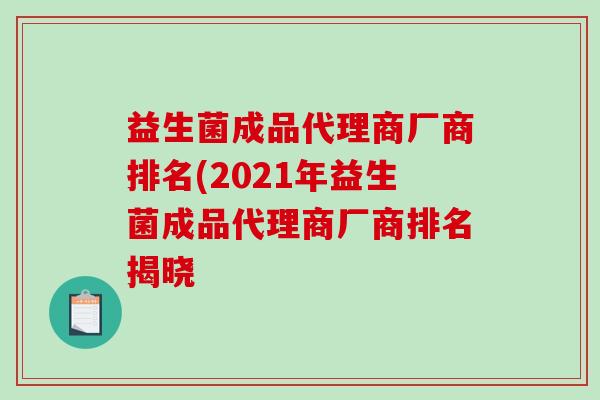 益生菌成品代理商厂商排名(2021年益生菌成品代理商厂商排名揭晓