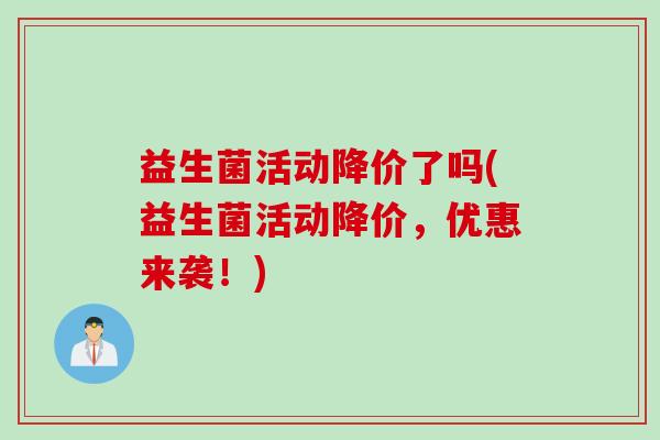 益生菌活动降价了吗(益生菌活动降价，优惠来袭！)