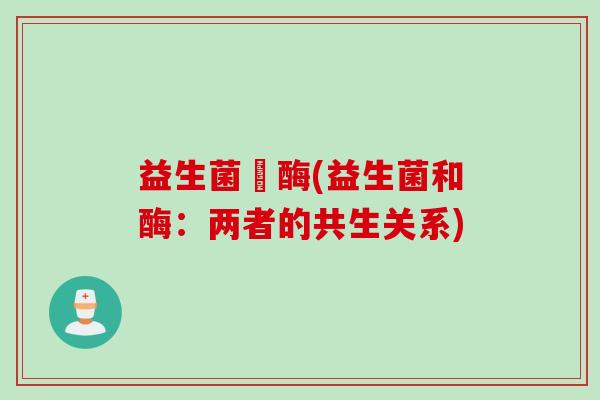 益生菌與酶(益生菌和酶：两者的共生关系)