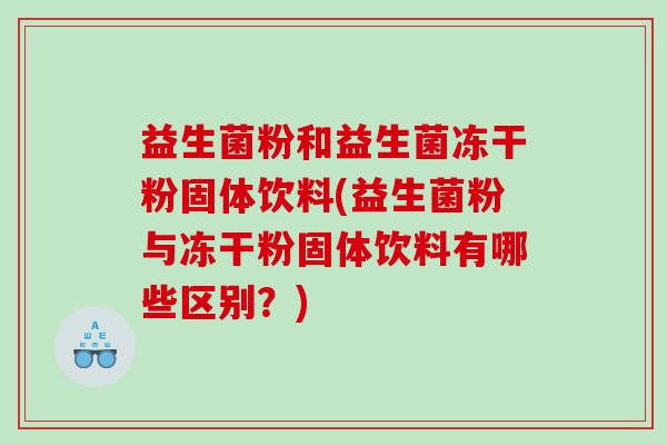 益生菌粉和益生菌冻干粉固体饮料(益生菌粉与冻干粉固体饮料有哪些区别？)
