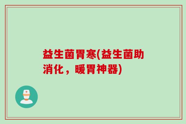 益生菌胃寒(益生菌助消化，暖胃神器)