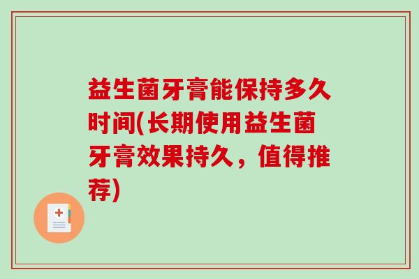 益生菌牙膏能保持多久时间(长期使用益生菌牙膏效果持久，值得推荐)