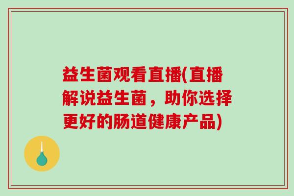 益生菌观看直播(直播解说益生菌，助你选择更好的肠道健康产品)