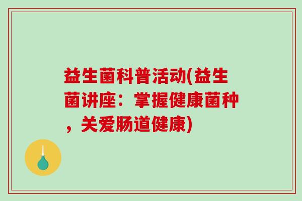 益生菌科普活动(益生菌讲座：掌握健康菌种，关爱肠道健康)