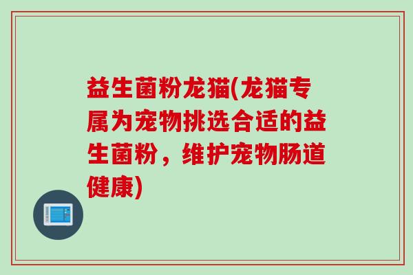 益生菌粉龙猫(龙猫专属为宠物挑选合适的益生菌粉，维护宠物肠道健康)