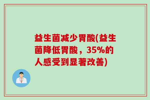 益生菌减少胃酸(益生菌降低胃酸，35%的人感受到显著改善)
