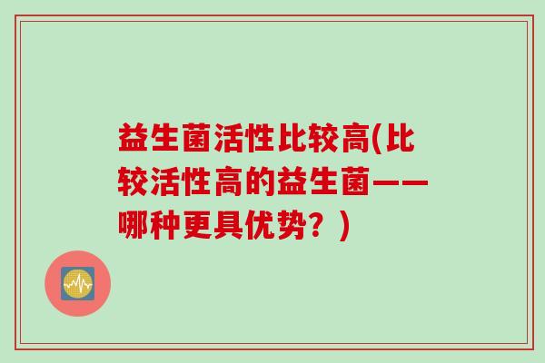 益生菌活性比较高(比较活性高的益生菌——哪种更具优势？)