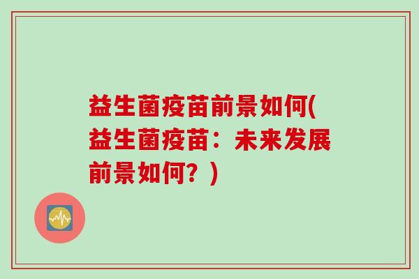 益生菌疫苗前景如何(益生菌疫苗：未来发展前景如何？)