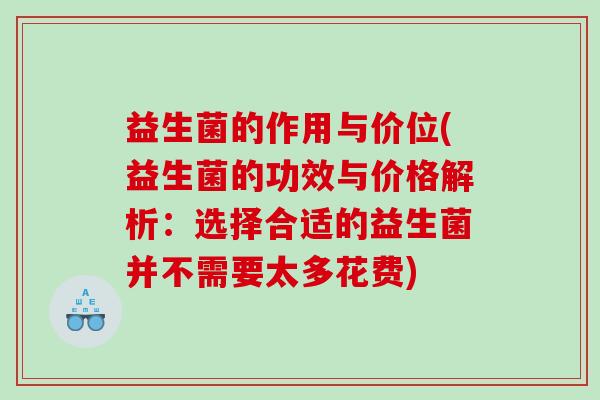 益生菌的作用与价位(益生菌的功效与价格解析：选择合适的益生菌并不需要太多花费)