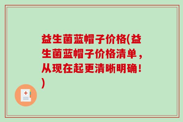 益生菌蓝帽子价格(益生菌蓝帽子价格清单，从现在起更清晰明确！)