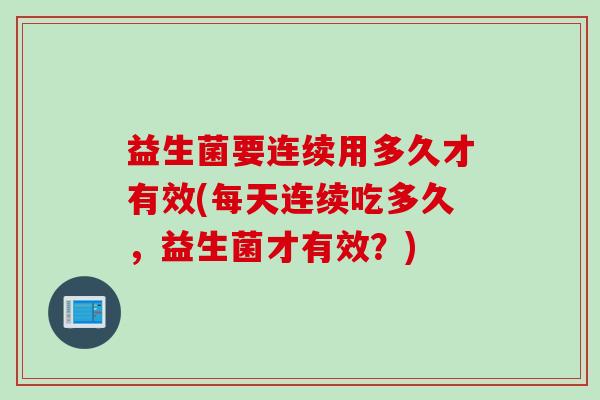 益生菌要连续用多久才有效(每天连续吃多久，益生菌才有效？)