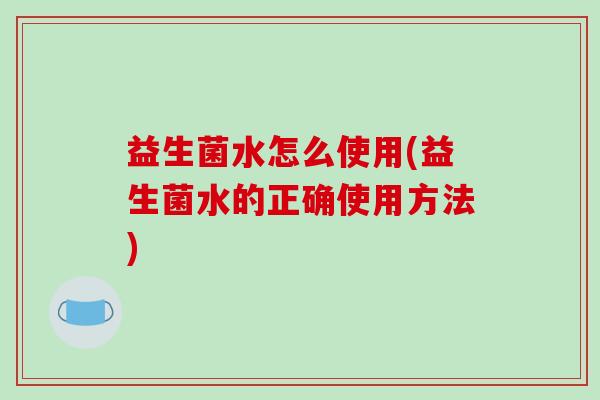 益生菌水怎么使用(益生菌水的正确使用方法)