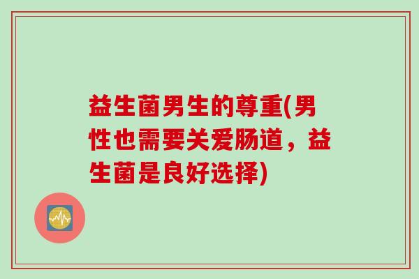 益生菌男生的尊重(男性也需要关爱肠道，益生菌是良好选择)
