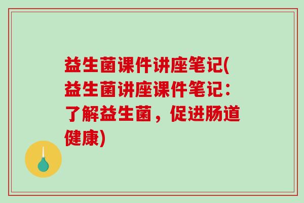 益生菌课件讲座笔记(益生菌讲座课件笔记：了解益生菌，促进肠道健康)