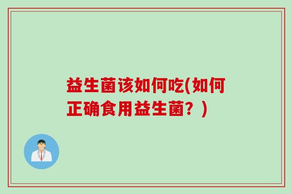 益生菌该如何吃(如何正确食用益生菌？)
