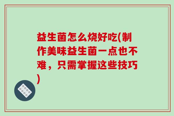 益生菌怎么烧好吃(制作美味益生菌一点也不难，只需掌握这些技巧)
