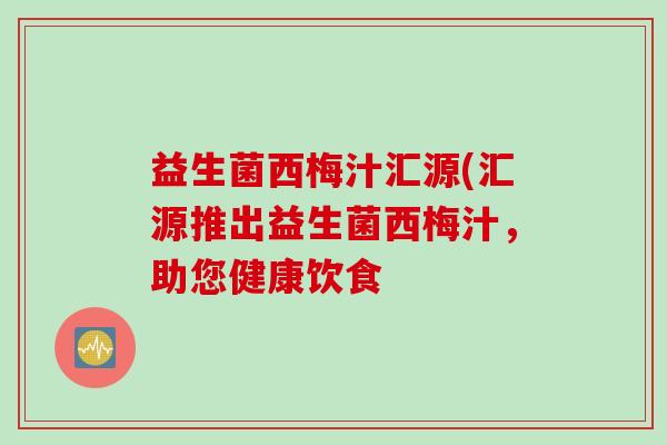 益生菌西梅汁汇源(汇源推出益生菌西梅汁，助您健康饮食