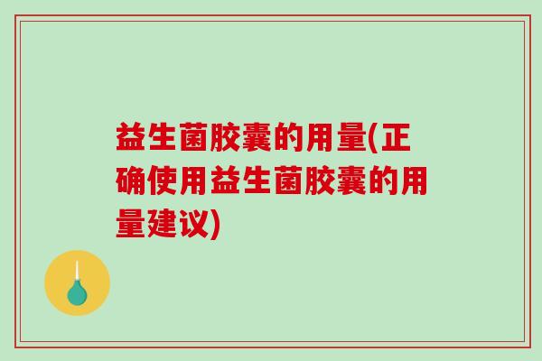 益生菌胶囊的用量(正确使用益生菌胶囊的用量建议)