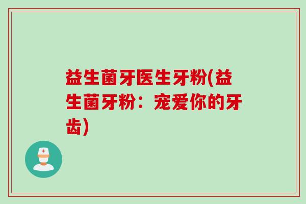 益生菌牙医生牙粉(益生菌牙粉：宠爱你的牙齿)