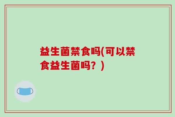 益生菌禁食吗(可以禁食益生菌吗？)