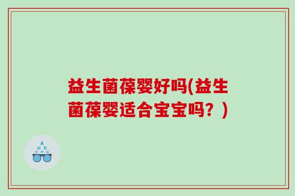 益生菌葆婴好吗(益生菌葆婴适合宝宝吗？)