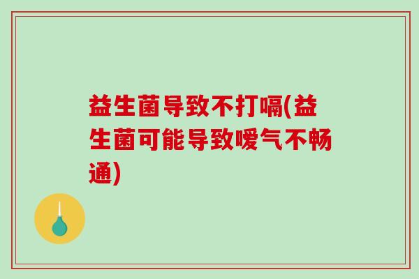 益生菌导致不打嗝(益生菌可能导致嗳气不畅通)