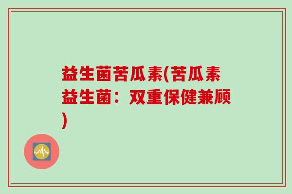 益生菌苦瓜素(苦瓜素益生菌：双重保健兼顾)
